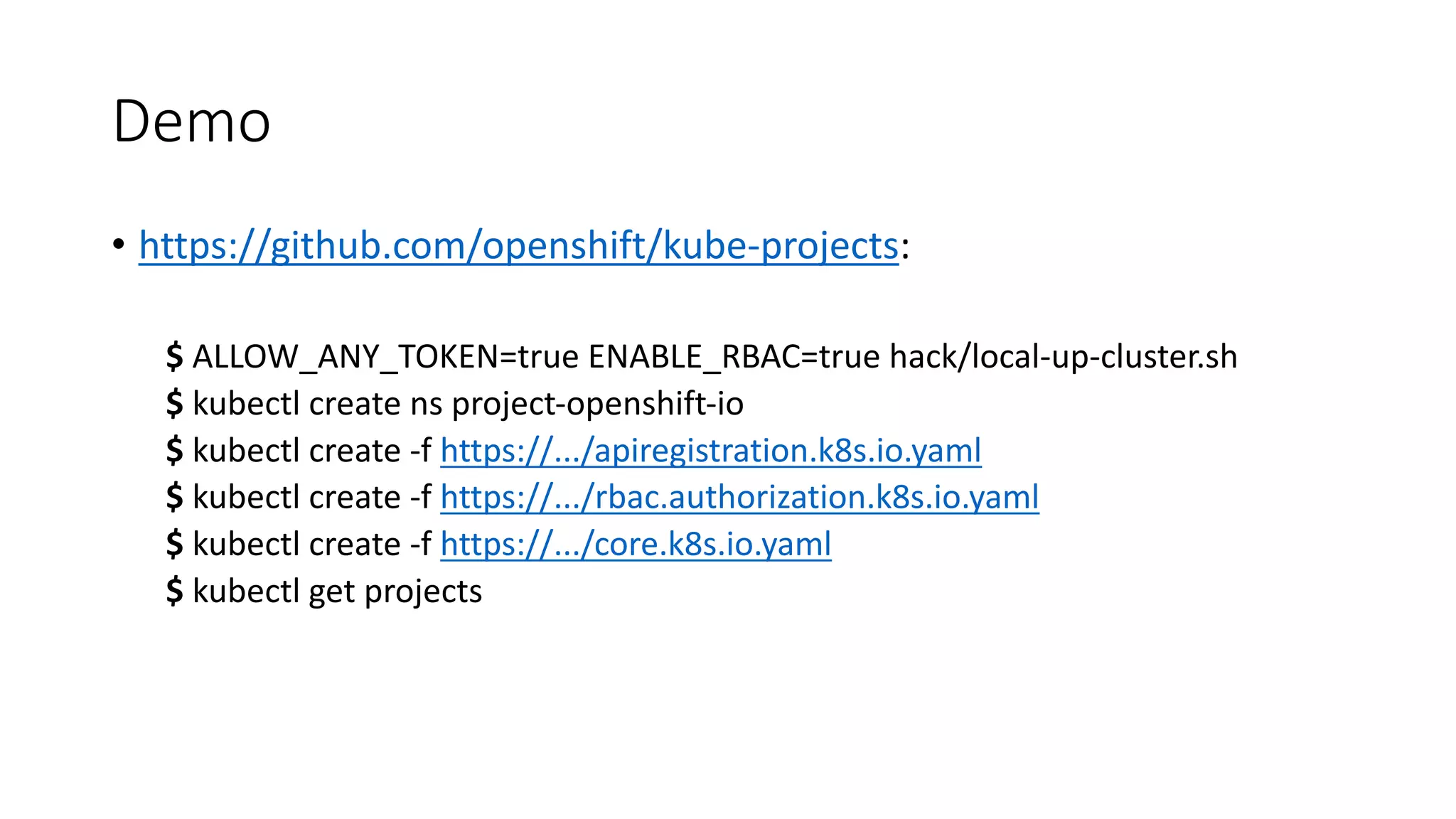 Demo
• https://github.com/openshift/kube-projects:
$ ALLOW_ANY_TOKEN=true ENABLE_RBAC=true hack/local-up-cluster.sh
$ kubectl create ns project-openshift-io
$ kubectl create -f	https://.../apiregistration.k8s.io.yaml
$ kubectl create -f	https://.../rbac.authorization.k8s.io.yaml
$ kubectl create -f	https://.../core.k8s.io.yaml
$ kubectl get projects
 