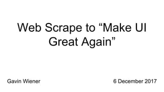 Web Scrape to “Make UI
Great Again”
6 December 2017Gavin Wiener
 