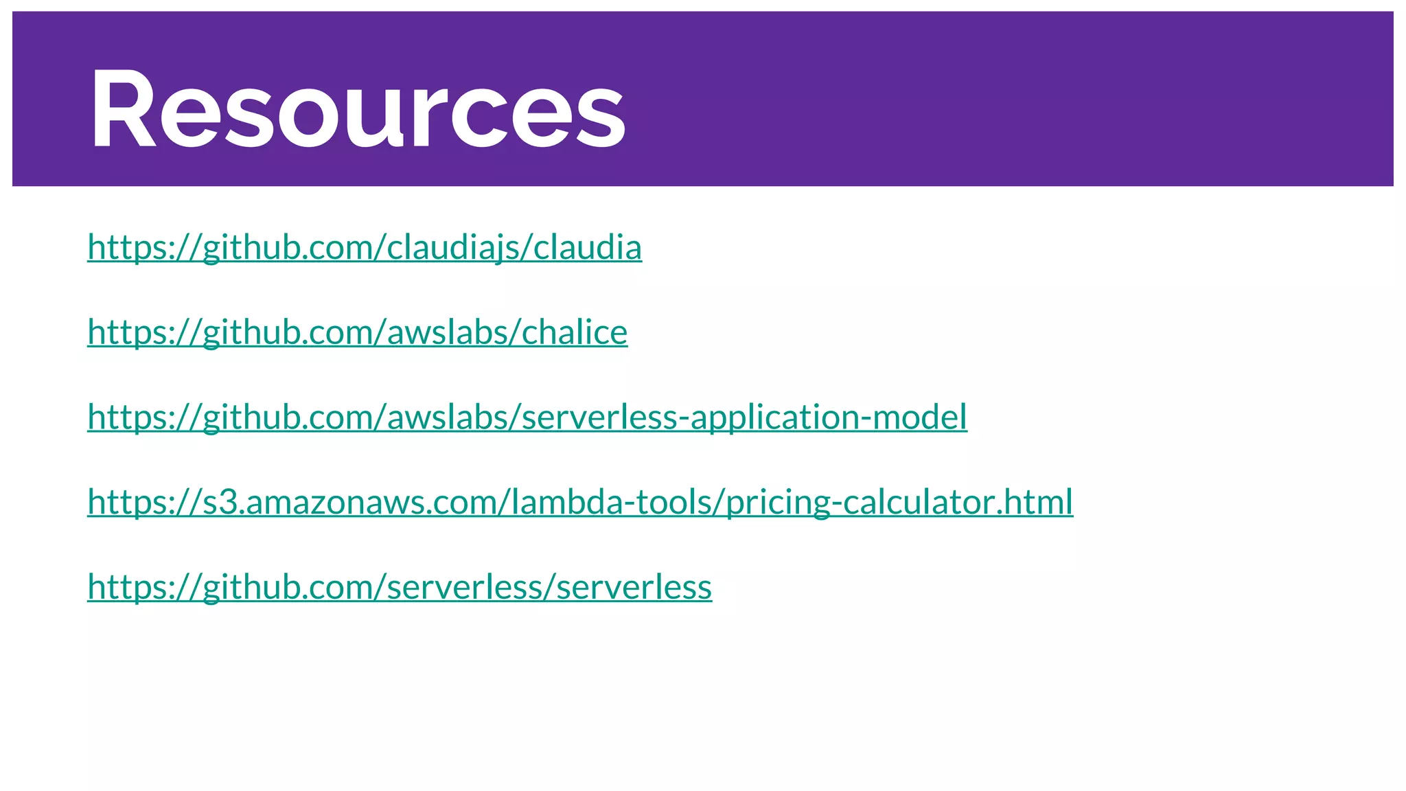 Resources
https://github.com/claudiajs/claudia
https://github.com/awslabs/chalice
https://github.com/awslabs/serverless-application-model
https://s3.amazonaws.com/lambda-tools/pricing-calculator.html
https://github.com/serverless/serverless
