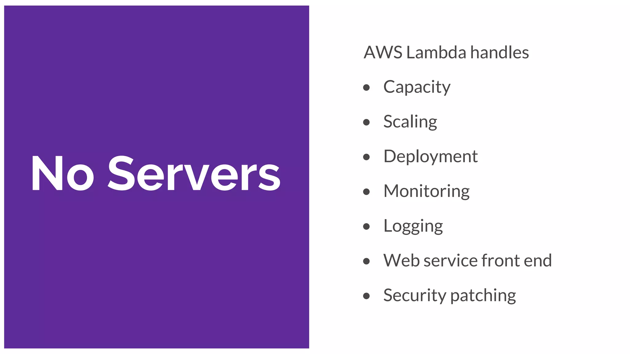 No Servers
AWS Lambda handles
• Capacity
• Scaling
• Deployment
• Monitoring
• Logging
• Web service front end
• Security patching