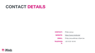 CONTACT DETAILS
Philip Leroux
https://www.iminds.be/
Philip.Leroux@intec.UGent.be
+32 9 331 49 40
CONTACT:
WEBSITE:
EMAIL:
TELEPHON
E:
 