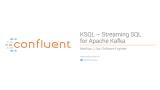 1
KSQL – Streaming SQL
for Apache Kafka
Matthias J. Sax | Software Engineer
matthias@confluent.io
@MatthiasJSax
 