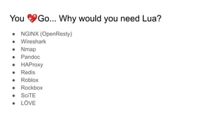 You 💖Go... Why would you need Lua?
● NGINX (OpenResty)
● Wireshark
● Nmap
● Pandoc
● HAProxy
● Redis
● Roblox
● Rockbox
● SciTE
● LÖVE
 