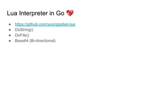 Lua Interpreter in Go 💖
● https://github.com/yuin/gopher-lua
● DoString()
● DoFile()
● Base64 (Bi-directional)
 