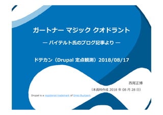 ガートナー マジック クオドラント
― バイテルト⽒のブログ記事より ―
⻄尾正博
（本資料作成 2018 年 08 ⽉ 28 ⽇）
ドテカン（Drupal 定点観測）2018/08/17
Drupal is a registered trademark of Dries Buytaert.
 