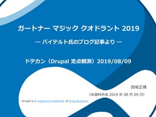 ガートナー マジック クオドラント 2019
― バイテルト氏のブログ記事より ―
西尾正博
（本資料作成 2019 年 08 月 09 日）
ドテカン（Drupal 定点観測）2019/08/09
Drupal is a registered trademark of Dries Buytaert.
 