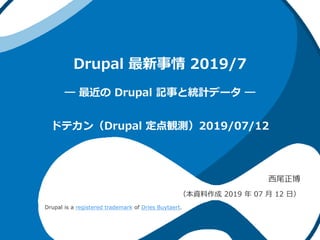 Drupal 最新事情 2019/7
― 最近の Drupal 記事と統計データ ―
西尾正博
（本資料作成 2019 年 07 月 12 日）
ドテカン（Drupal 定点観測）2019/07/12
Drupal is a registered trademark of Dries Buytaert.
 