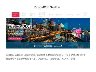 DrupalCon Seattle
Builder、Agency Leadership、Content & Marketing の 3 トラックのそれぞれで
最先端のトピックが紹介される。プログラム（セッション リスト）必見！
 