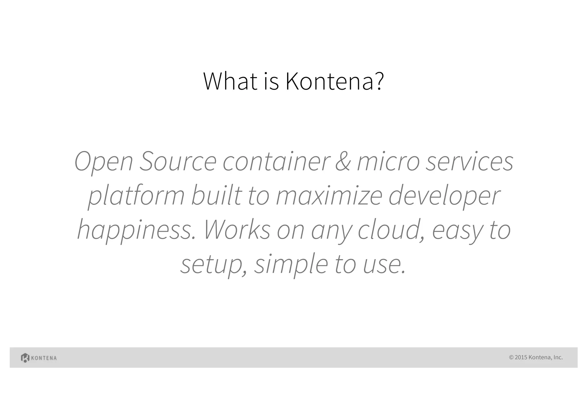 What is Kontena?
© 2015 Kontena, Inc.
Open Source container & micro services
platform built to maximize developer
happiness. Works on any cloud, easy to
setup, simple to use.
 