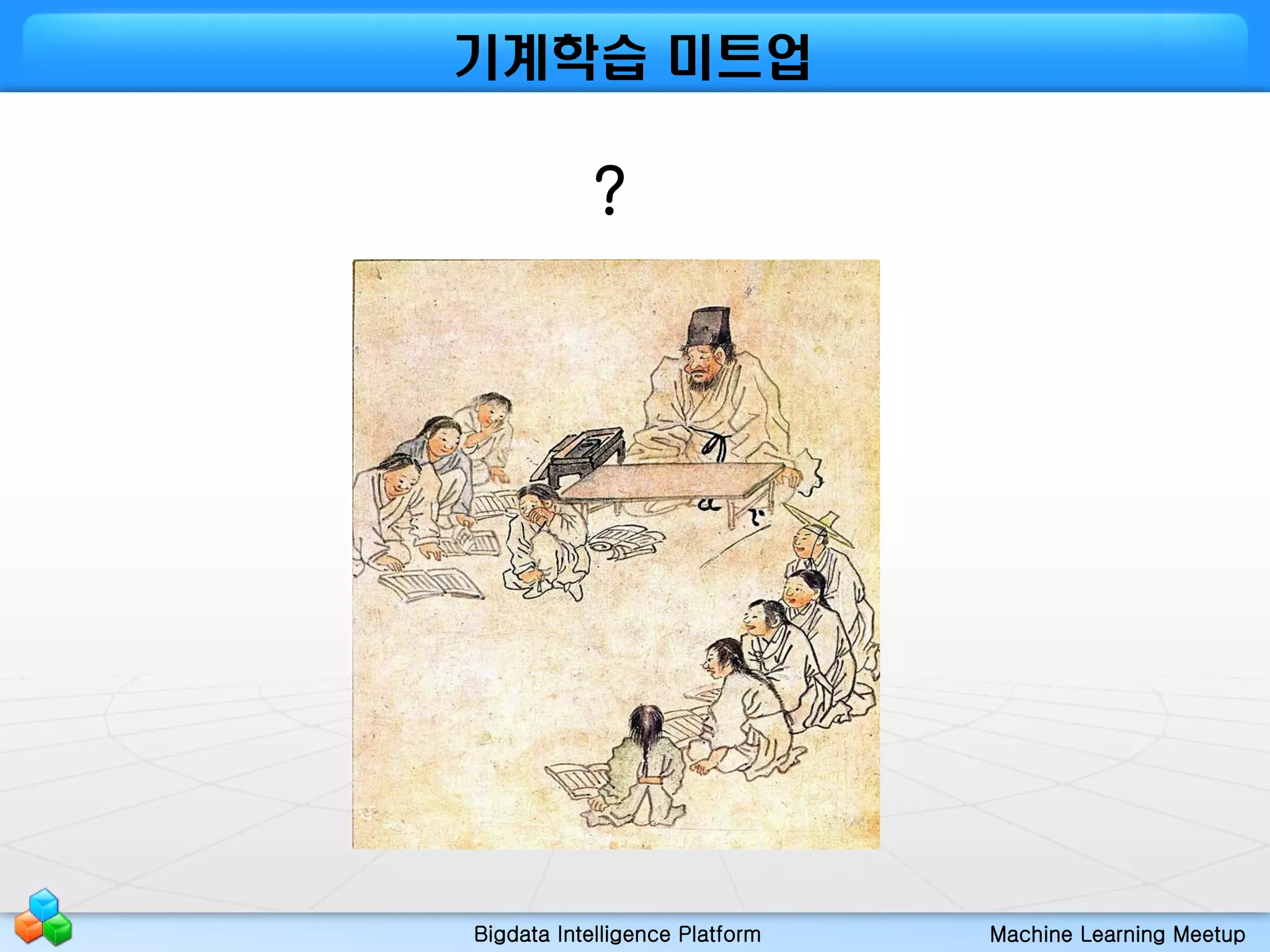 Bigdata Intelligence Platform Machine Learning Meetup
기계학습 미트업
?
 