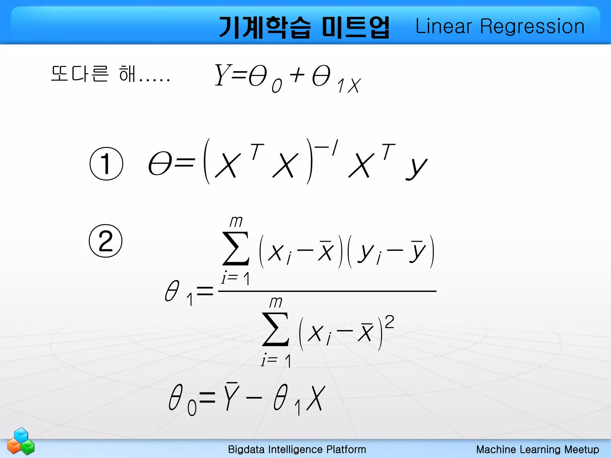Bigdata Intelligence Platform Machine Learning Meetup
기계학습 미트업
θ= (X T
X )−I
XT
y
Y=θ 0 +θ1X
θ0= ¯Y −θ1X
θ1=
∑
i= 1
m
(xi −¯x)(yi −¯y )
∑
i= 1
m
(xi − ¯x)
2
또다른 해.....
①
②
Linear Regression
 