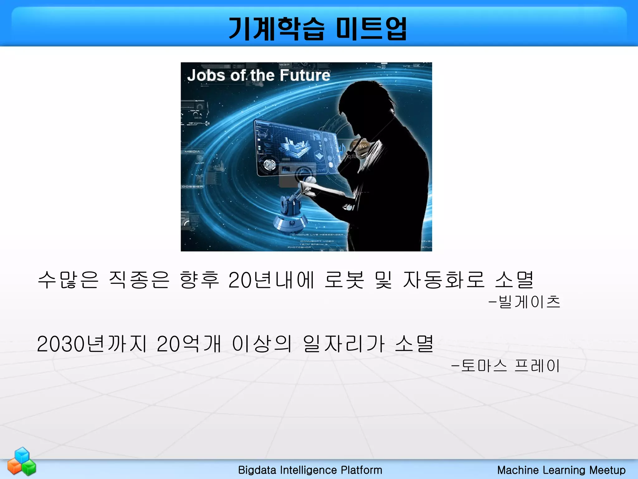 Bigdata Intelligence Platform Machine Learning Meetup
기계학습 미트업
수많은 직종은 향후 20년내에 로봇 및 자동화로 소멸
-빌게이츠
2030년까지 20억개 이상의 일자리가 소멸
-토마스 프레이
 
