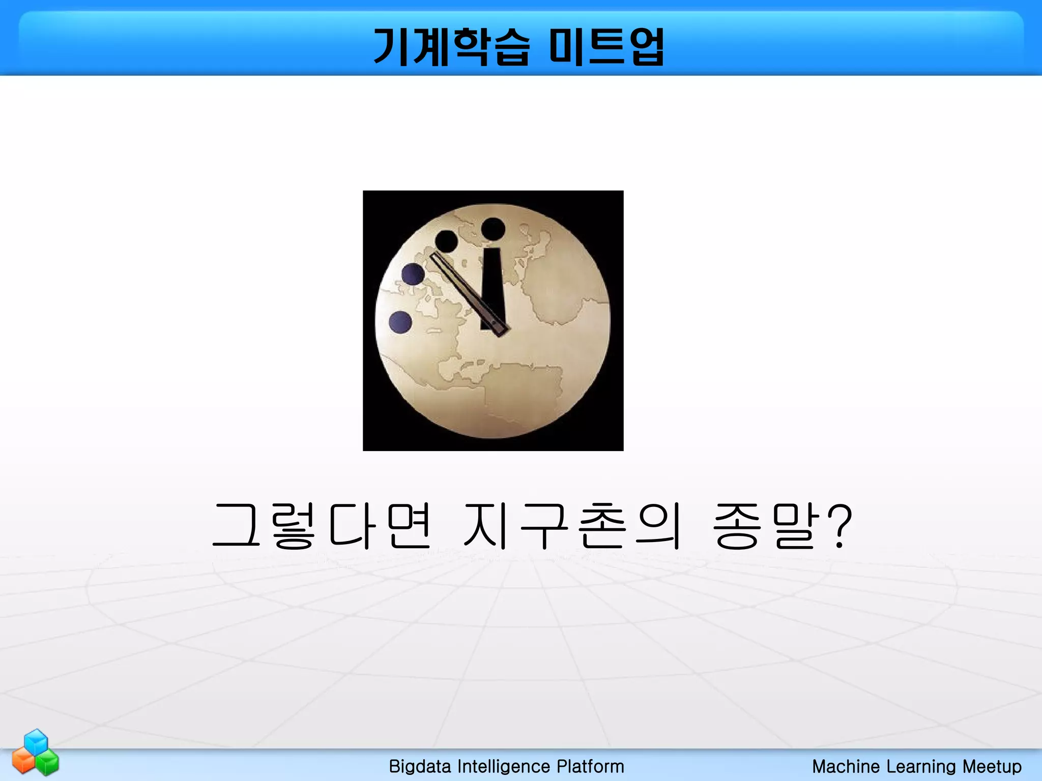 Bigdata Intelligence Platform Machine Learning Meetup
기계학습 미트업
그렇다면 지구촌의 종말?
 