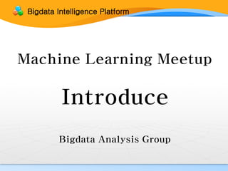 Machine Learning Meetup
Introduce
Bigdata Analysis Group
Bigdata Intelligence Platform
 