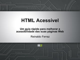 Reinaldo Ferraz
HTML Acessível
Um guia rápido para melhorar a
acessibilidade das suas páginas Web
 