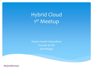 #hybridblrmeet
Hybrid Cloud
1st Meetup
Madan Ganesh Velayudham
Founder & CEO
ActOnMagic
 