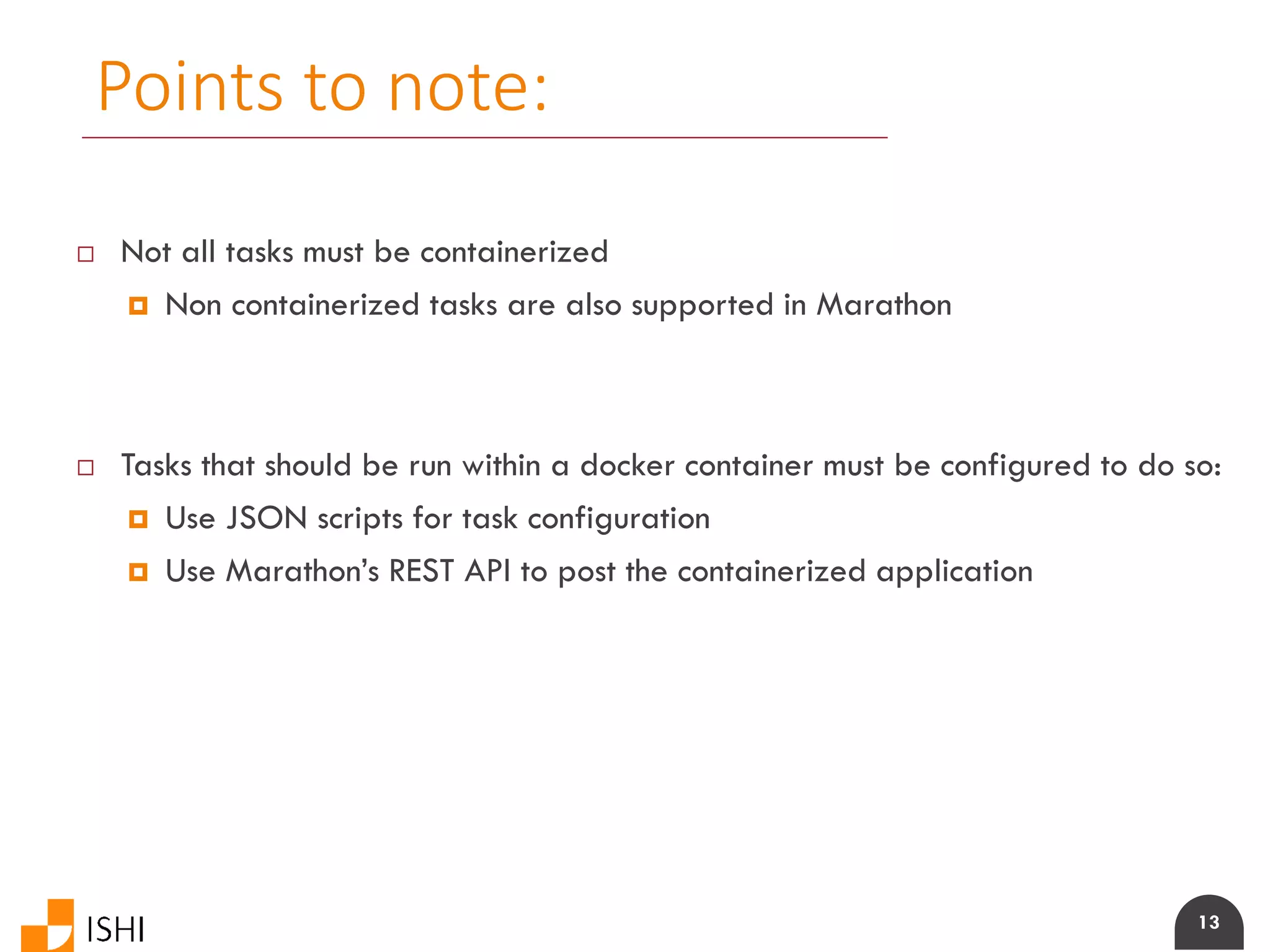 13
Points to note:
 Not all tasks must be containerized
 Non containerized tasks are also supported in Marathon
 Tasks that should be run within a docker container must be configured to do so:
 Use JSON scripts for task configuration
 Use Marathon’s REST API to post the containerized application
 