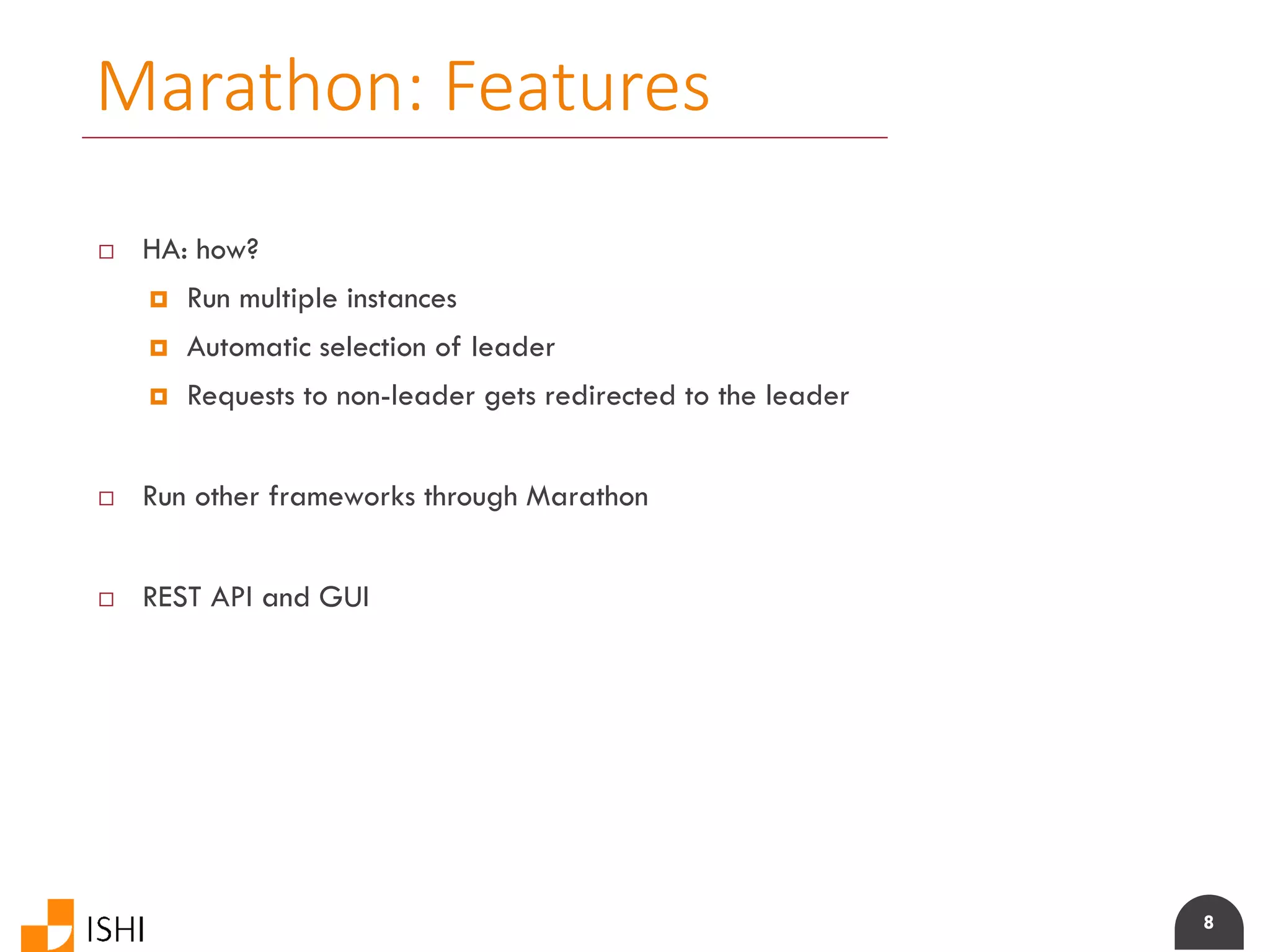 8
Marathon: Features
 HA: how?
 Run multiple instances
 Automatic selection of leader
 Requests to non-leader gets redirected to the leader
 Run other frameworks through Marathon
 REST API and GUI
 