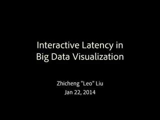 Interactive Latency in
Big Data Visualization
Zhicheng “Leo” Liu
Jan 22, 2014
 