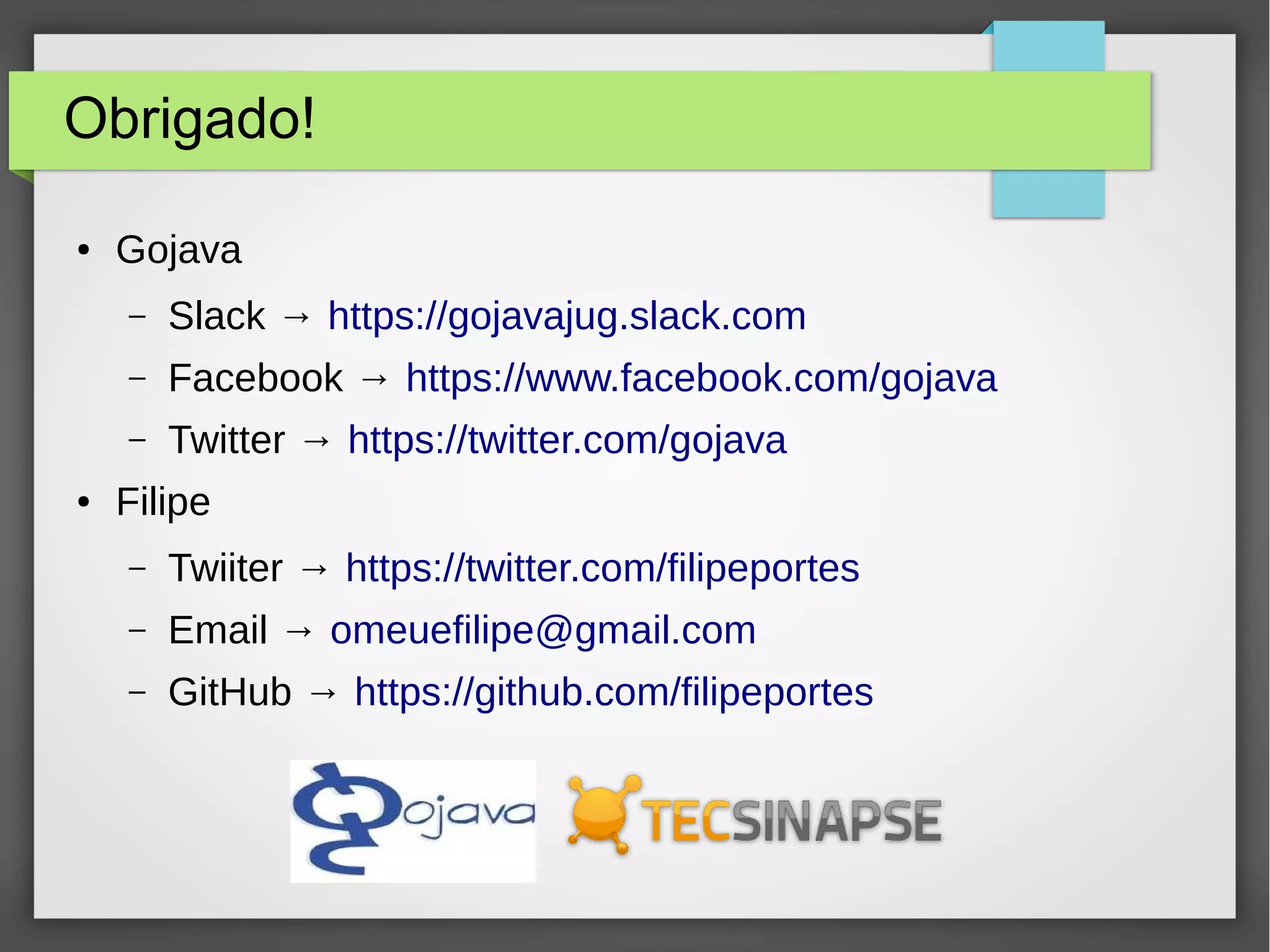 Obrigado!
● Gojava
– Slack → https://gojavajug.slack.com
– Facebook → https://www.facebook.com/gojava
– Twitter → https://twitter.com/gojava
● Filipe
– Twiiter → https://twitter.com/filipeportes
– Email → omeuefilipe@gmail.com
– GitHub → https://github.com/filipeportes
 