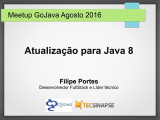 Meetup GoJava Agosto 2016
Atualização para Java 8
Filipe PortesFilipe Portes
Desenvolvedor FullStack e Líder técnico
 