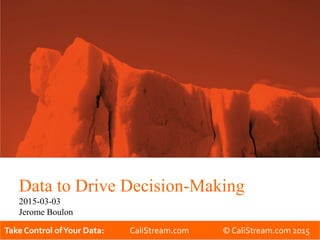 Take Control ofYour Data: CaliStream.com © CaliStream.com 2015
Data to Drive Decision-Making
2015-03-03
Jerome Boulon
1
 