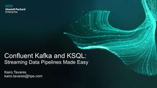 Confluent Kafka and KSQL:
Streaming Data Pipelines Made Easy
Kairo Tavares
kairo.tavares@hpe.com
 