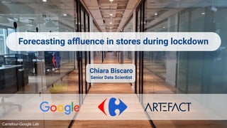 Carrefour-Google Lab
Forecasting aﬄuence in stores during lockdown
Chiara Biscaro
Senior Data Scientist
 