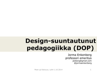 Design-suuntautunut 
pedagogiikka (DOP) 
Jorma Enkenberg 
professori emeritus 
jeeberg@gmail.com 
@jormaenkenberg 
Meet up-tilaisuus, Lahti 1.10.2014 1 
 