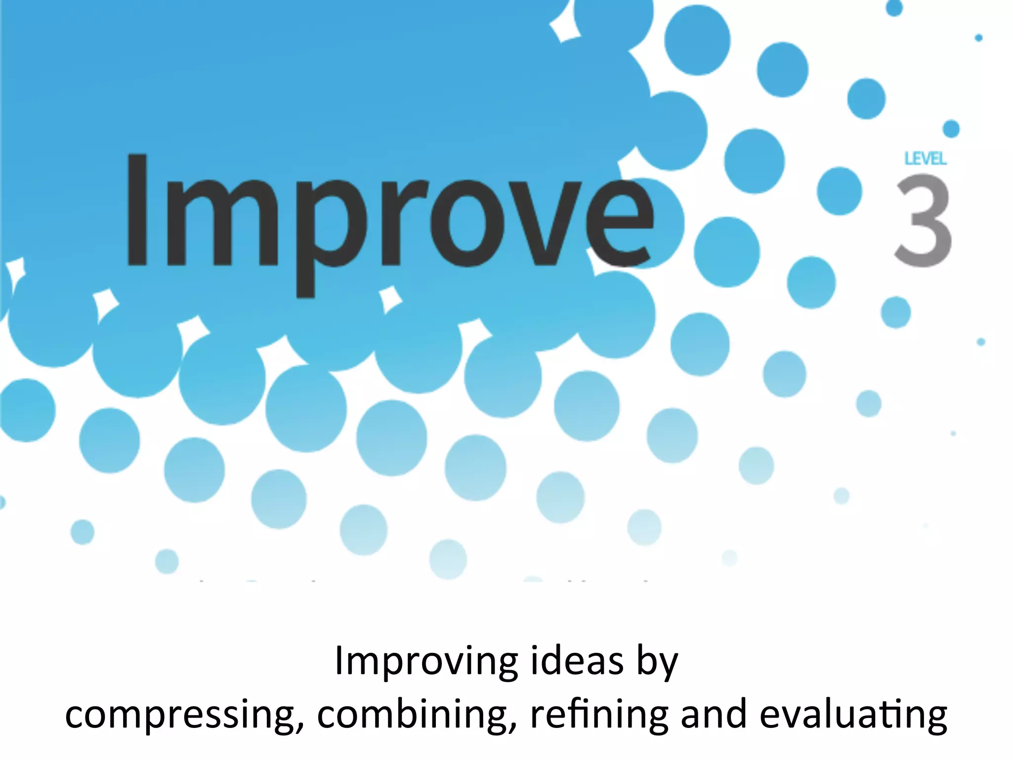 Improving	
  ideas	
  by	
  
compressing,	
  combining,	
  reﬁning	
  and	
  evaluaKng	
  
 