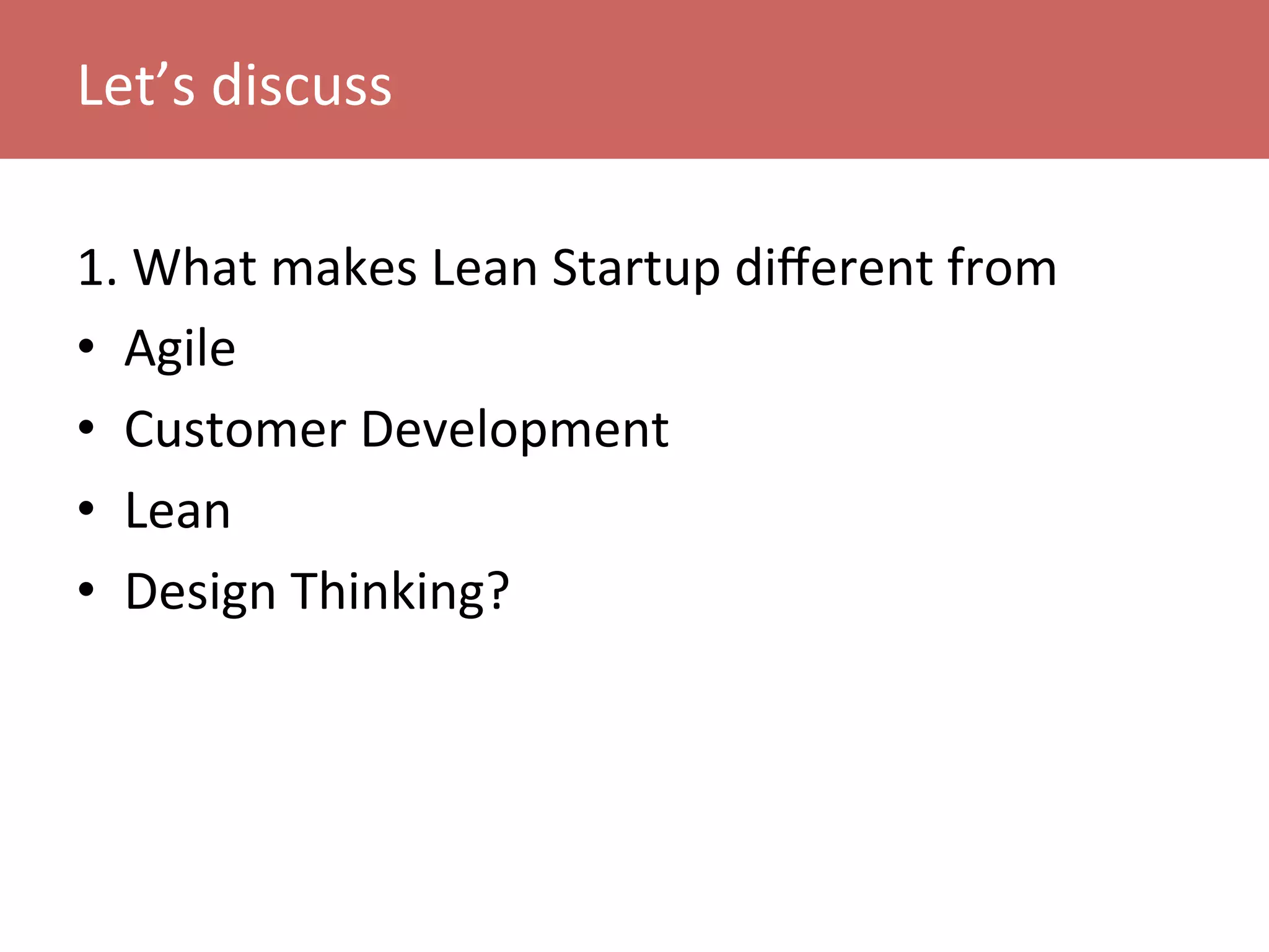 1.	
  What	
  makes	
  Lean	
  Startup	
  diﬀerent	
  from	
  
•  Agile	
  	
  
•  Customer	
  Development	
  
•  Lean	
  
•  Design	
  Thinking?	
  
Let’s	
  discuss	
  
 