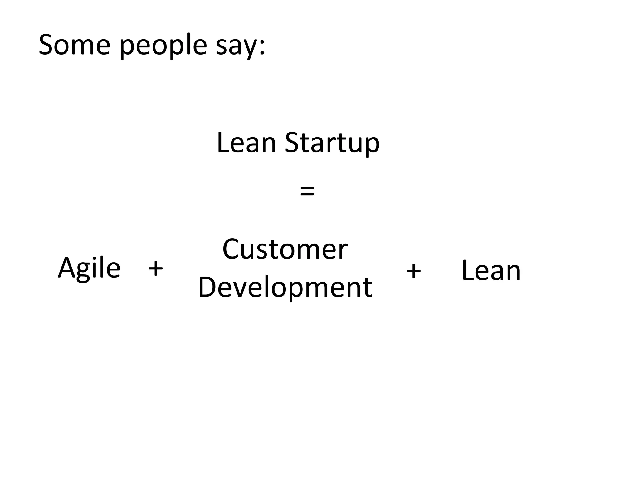 Some	
  people	
  say:	
  
Lean	
  Startup	
  
=	
  
Agile	
   +	
   +	
  
Customer	
  
Development	
  
Lean	
  
 