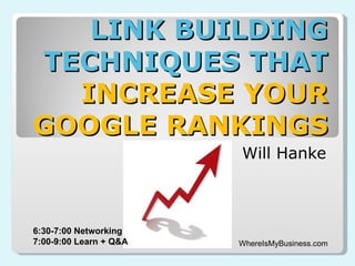 LINK BUILDING
TECHNIQUES THAT
  INCREASE YOUR
GOOGLE RANKINGS
                        Will Hanke



6:30-7:00 Networking
7:00-9:00 Learn + Q&A   WhereIsMyBusiness.com
 