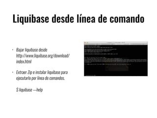 Liquibase desde línea de comando
• Bajar liquibase desde  
http://www.liquibase.org/download/
index.html
• Extraer Zip e instalar liquibase para
ejecutarlo por línea de comandos. 
 
$ liquibase —help
 