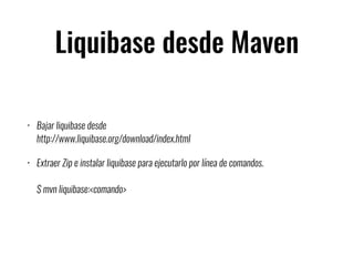Liquibase desde Maven
• Bajar liquibase desde  
http://www.liquibase.org/download/index.html
• Extraer Zip e instalar liquibase para ejecutarlo por línea de comandos. 
 
$ mvn liquibase:<comando>
 