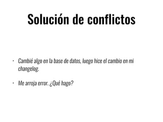 Solución de conflictos
• Cambié algo en la base de datos, luego hice el cambio en mi
changelog.
• Me arroja error. ¿Qué hago?
 