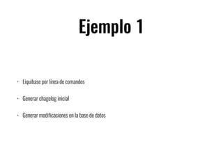 Ejemplo 1
• Liquibase por línea de comandos
• Generar chagelog inicial
• Generar modificaciones en la base de datos
 
