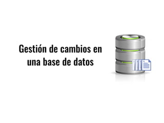 Gestión de cambios en
una base de datos
 