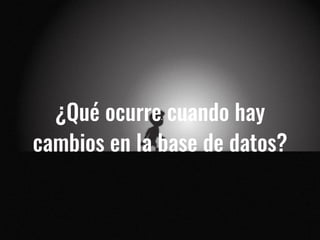¿Qué ocurre cuando hay
cambios en la base de datos?
 