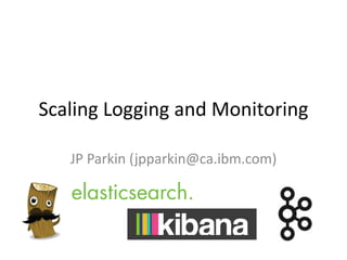 Scaling Logging and Monitoring
JP Parkin (jpparkin@ca.ibm.com)
 