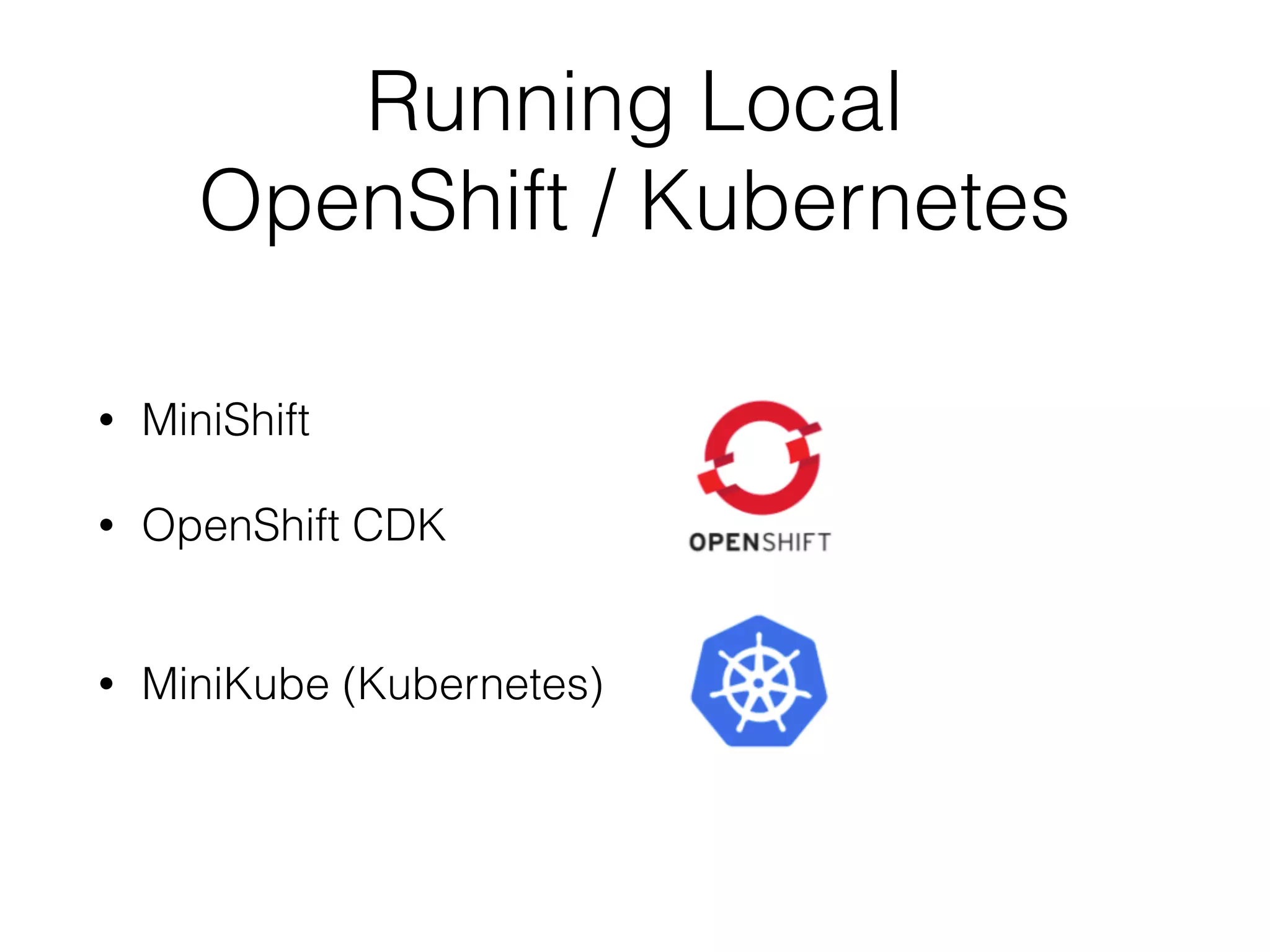 Running Local  OpenShift / Kubernetes • MiniShift • OpenShift CDK  • MiniKube (Kubernetes) 