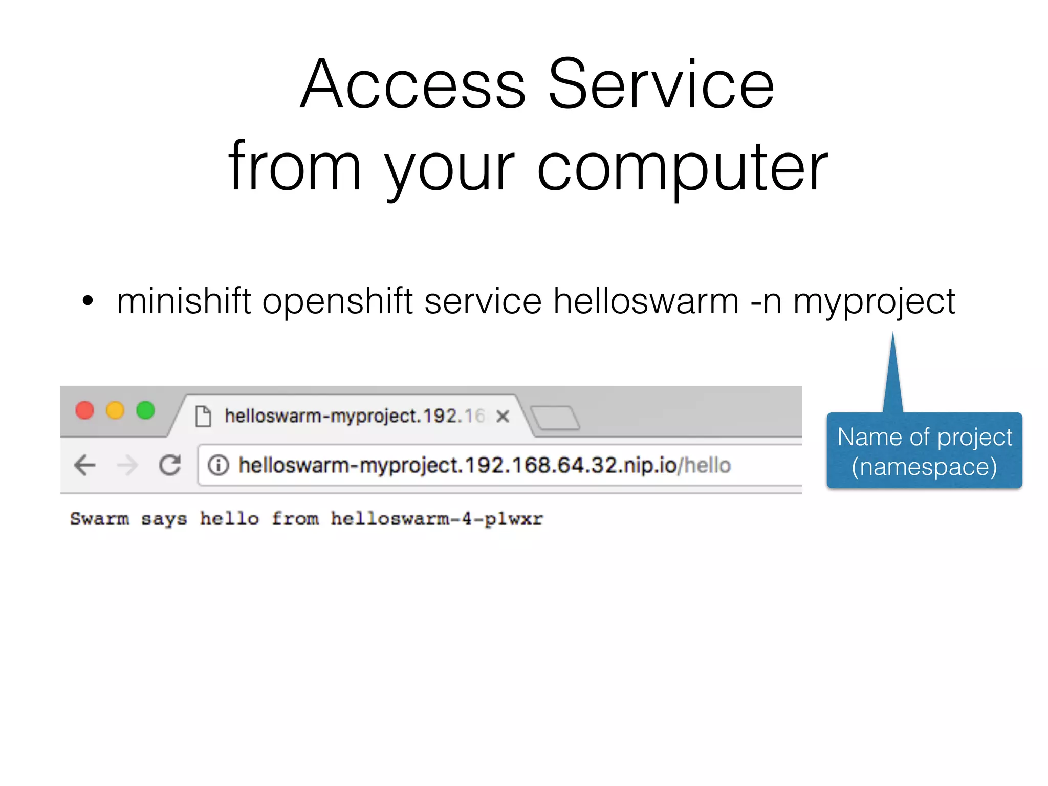 • minishift openshift service helloswarm -n myproject Access Service from your computer Name of project (namespace) 