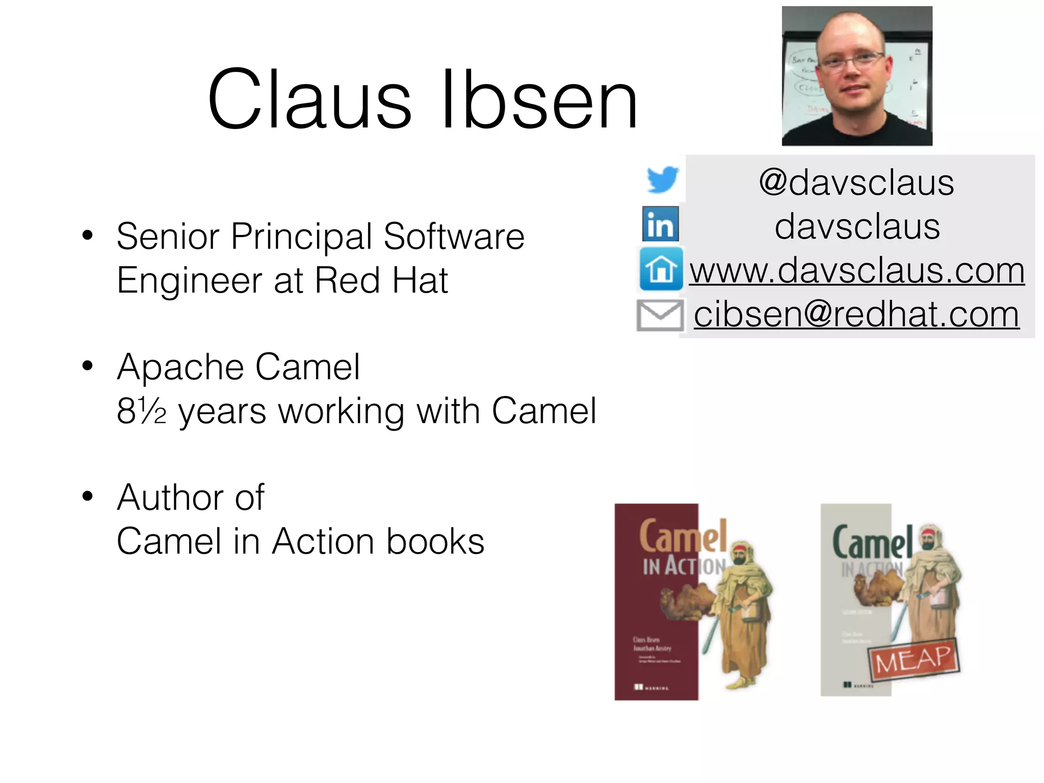 Claus Ibsen • Senior Principal Software  Engineer at Red Hat • Apache Camel  8½ years working with Camel • Author of  Camel in Action books @davsclaus davsclaus www.davsclaus.com cibsen@redhat.com 