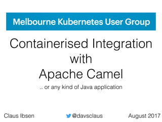 Containerised Integration
with
Apache Camel
August 2017Claus Ibsen @davsclaus
.. or any kind of Java application
 