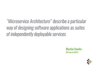 "Microservice Architecture" describe a particular
way of designing software applications as suites
of independently deployable services
Martin Fowler
25 marzo 2014
 