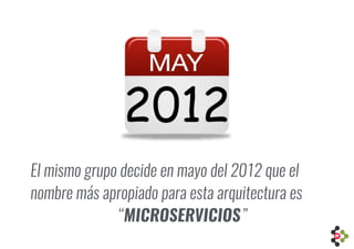 El mismo grupo decide en mayo del 2012 que el
nombre más apropiado para esta arquitectura es
“MICROSERVICIOS”
 