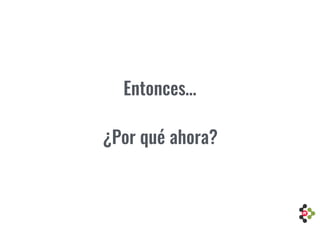 Entonces…
¿Por qué ahora?
 