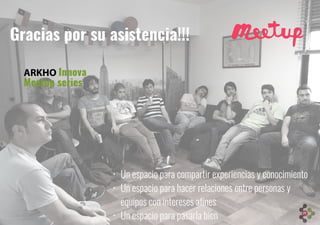 ARKHO Innova
Meetup series
Gracias por su asistencia!!!
• Un espacio para compartir experiencias y conocimiento
• Un espacio para hacer relaciones entre personas y
equipos con intereses afines
• Un espacio para pasarla bien
 