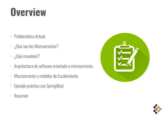 Overview
• Problemática Actual.
• ¿Qué son los Microservicios?
• ¿Qué resuelven?
• Arquitectura de software orientada a microservicios.
• Microservicios y modelos de Escalamiento.
• Ejemplo práctico con SpringBoot
• Resumen
 