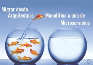 Arquitectura Monolítica a una de
Microservicios
Migrar desde
 